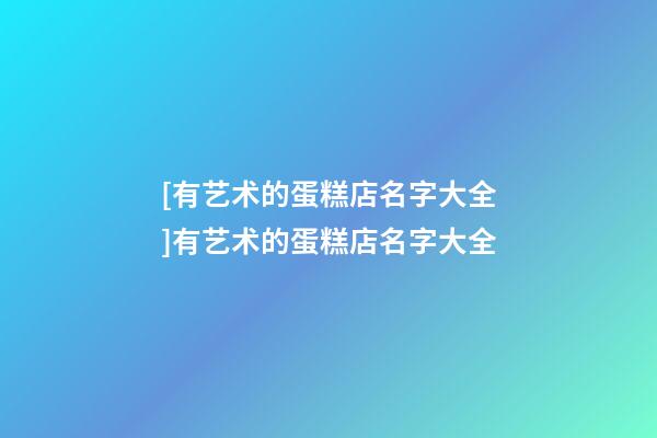 [有艺术的蛋糕店名字大全]有艺术的蛋糕店名字大全-第1张-店铺起名-玄机派